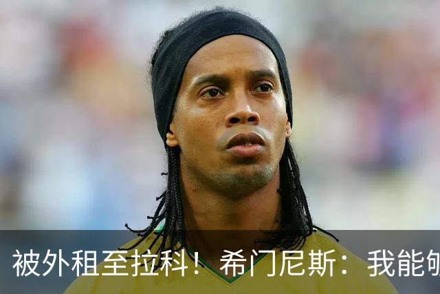 被外租至拉科！希门尼斯：我能够出战马竞 想为年轻人树立榜样
